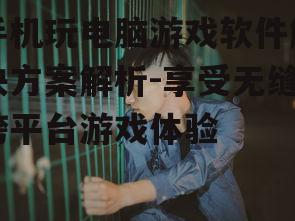 手机玩电脑游戏软件解决方案解析-享受无缝跨平台游戏体验