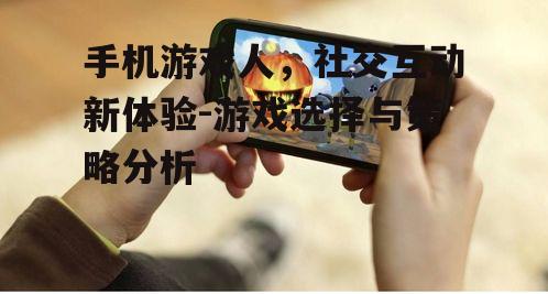 手机游戏人，社交互动新体验-游戏选择与策略分析
