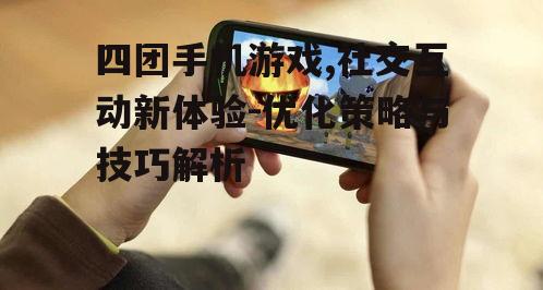 四团手机游戏,社交互动新体验-优化策略与技巧解析
