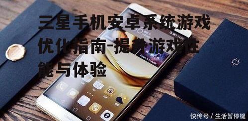 三星手机安卓系统游戏优化指南-提升游戏性能与体验