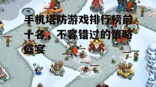 手机塔防游戏排行榜前十名，不容错过的策略盛宴