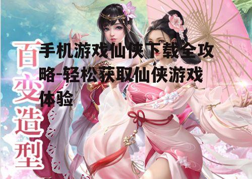 手机游戏仙侠下载全攻略-轻松获取仙侠游戏体验