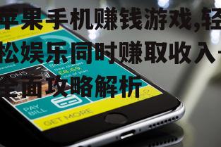 苹果手机赚钱游戏,轻松娱乐同时赚取收入-全面攻略解析