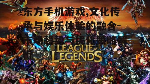 东方手机游戏,文化传承与娱乐体验的融合-市场趋势与优化策略解析