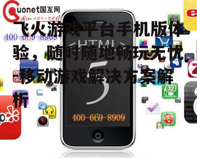 飞火游戏平台手机版体验，随时随地畅玩无忧-移动游戏解决方案解析