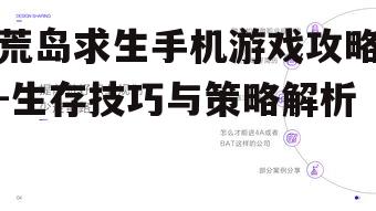 荒岛求生手机游戏攻略-生存技巧与策略解析