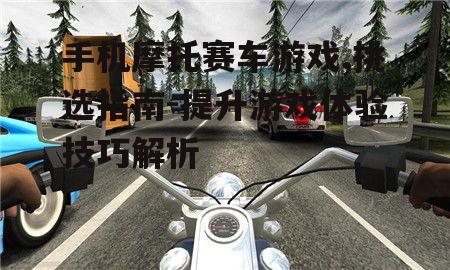 手机摩托赛车游戏,挑选指南-提升游戏体验技巧解析