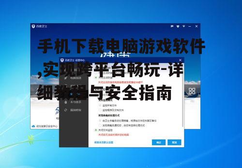 手机下载电脑游戏软件,实现跨平台畅玩-详细教程与安全指南