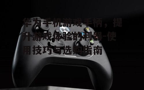 三、华为手机游戏手柄的使用技巧
