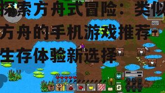 探索方舟式冒险：类似方舟的手机游戏推荐-生存体验新选择