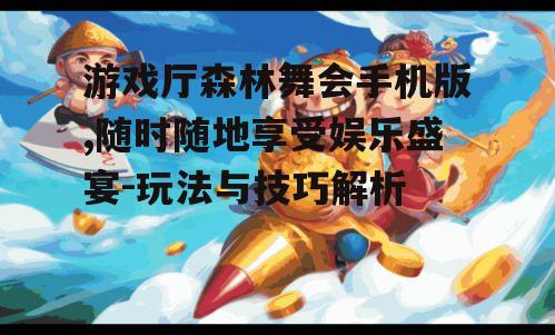 游戏厅森林舞会手机版,随时随地享受娱乐盛宴-玩法与技巧解析