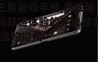 三星游戏手机,高性能与舒适体验的完美结合-选购指南