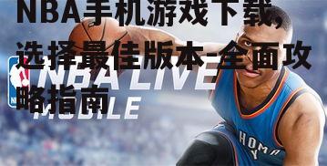NBA手机游戏下载,选择最佳版本-全面攻略指南