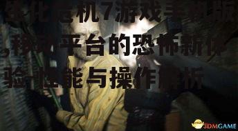 生化危机7游戏手机版,移动平台的恐怖新体验-性能与操作解析