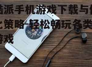 酷派手机游戏下载与优化策略-轻松畅玩各类游戏