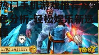 热门手机游戏推荐及特色分析-轻松娱乐新选择