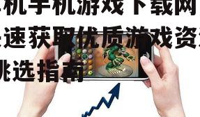 单机手机游戏下载网，快速获取优质游戏资源-挑选指南
