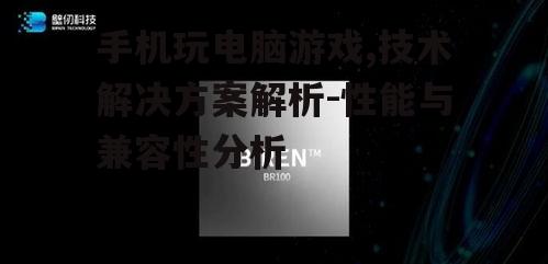 手机玩电脑游戏,技术解决方案解析-性能与兼容性分析