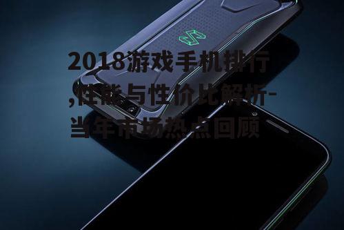 2018游戏手机排行,性能与性价比解析-当年市场热点回顾