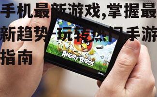 手机最新游戏,掌握最新趋势-玩转热门手游指南