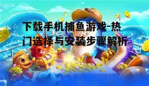 下载手机捕鱼游戏-热门选择与安装步骤解析