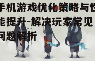 手机游戏优化策略与性能提升-解决玩家常见问题解析