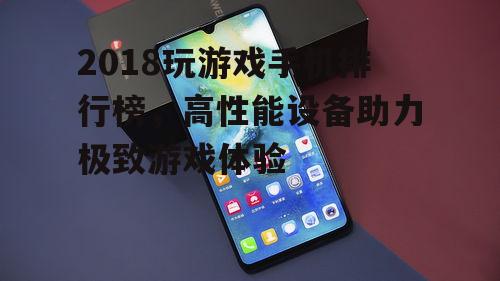 2018玩游戏手机排行榜，高性能设备助力极致游戏体验
