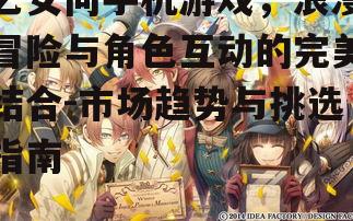 乙女向手机游戏，浪漫冒险与角色互动的完美结合-市场趋势与挑选指南