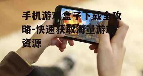 手机游戏盒子下载全攻略-快速获取海量游戏资源