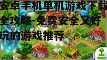 安卓手机单机游戏下载全攻略-免费安全又好玩的游戏推荐