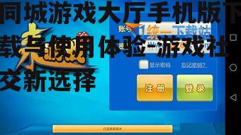 同城游戏大厅手机版下载与使用体验-游戏社交新选择