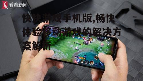 三、快快游戏手机版的使用技巧