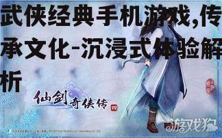 武侠经典手机游戏,传承文化-沉浸式体验解析