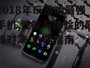 2018年玩游戏最强手机,性能与体验的巅峰对决-选购指南