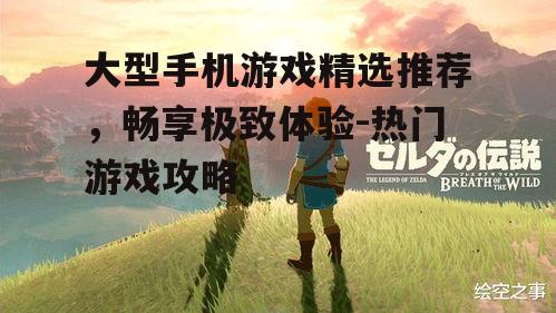 大型手机游戏精选推荐，畅享极致体验-热门游戏攻略