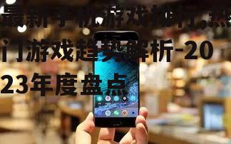 最新手机游戏排行,热门游戏趋势解析-2023年度盘点