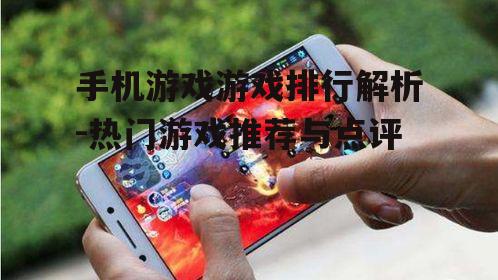 手机游戏游戏排行解析-热门游戏推荐与点评