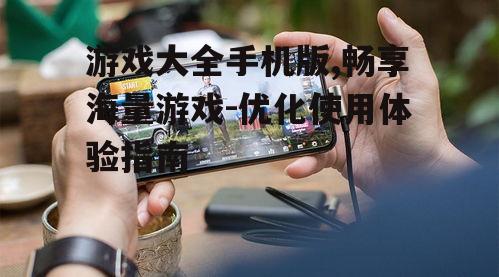 游戏大全手机版,畅享海量游戏-优化使用体验指南