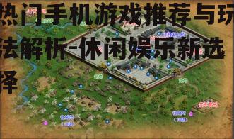 热门手机游戏推荐与玩法解析-休闲娱乐新选择