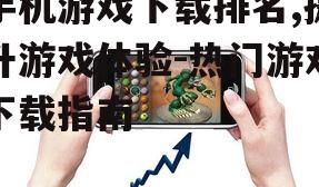 手机游戏下载排名,提升游戏体验-热门游戏下载指南