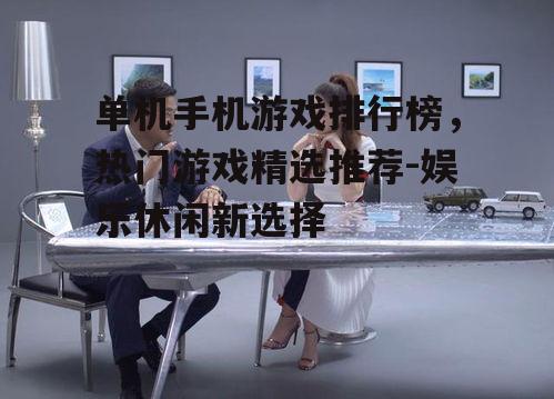 单机手机游戏排行榜，热门游戏精选推荐-娱乐休闲新选择