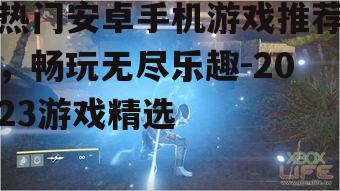 热门安卓手机游戏推荐，畅玩无尽乐趣-2023游戏精选
