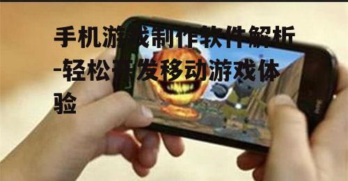 手机游戏制作软件解析-轻松开发移动游戏体验