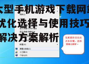 大型手机游戏下载网站,优化选择与使用技巧-解决方案解析