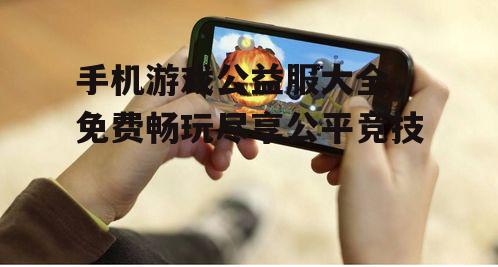 手机游戏公益服大全，免费畅玩尽享公平竞技