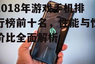 2018年游戏手机排行榜前十名，性能与性价比全面解析