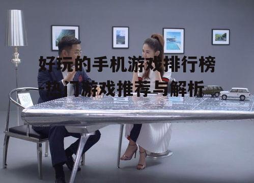 好玩的手机游戏排行榜-热门游戏推荐与解析