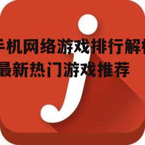 手机网络游戏排行解析-最新热门游戏推荐