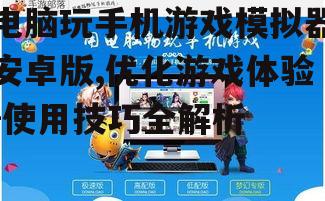 三、电脑玩手机游戏模拟器安卓版安装与使用方法