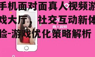 三、手机面对面真人视频游戏大厅的社交互动